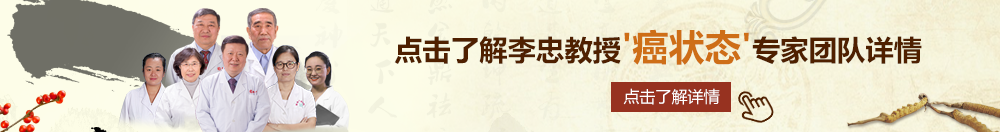 美女肏逼aa网站北京御方堂李忠教授“癌状态”专家团队详细信息